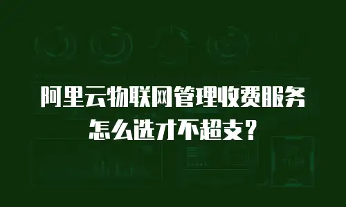 阿里云物联网管理收费服务怎么选才不超支？