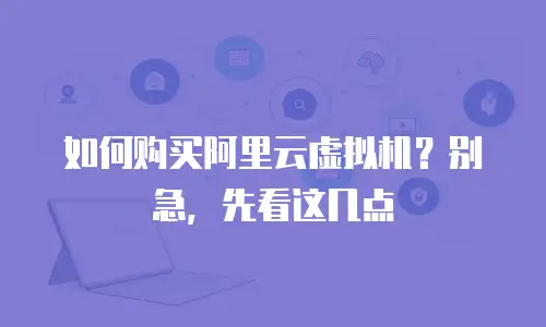 如何购买阿里云虚拟机？别急，先看这几点