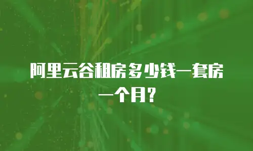 阿里云谷租房多少钱一套房一个月？