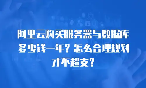 阿里云购买服务器与数据库多少钱一年？怎么合理规划才不超支？