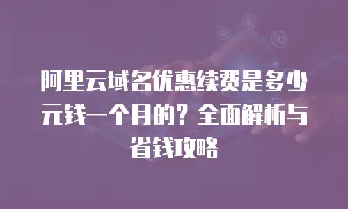 阿里云域名优惠续费是多少元钱一个月的？全面解析与省钱攻略