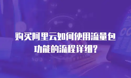 购买阿里云如何使用流量包功能的流程详细？