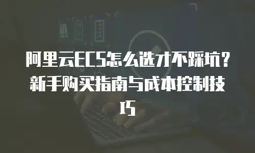 阿里云ECS怎么选才不踩坑？新手购买指南与成本控制技巧