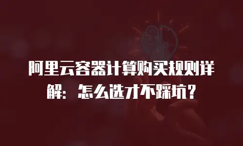 阿里云容器计算购买规则详解：怎么选才不踩坑？