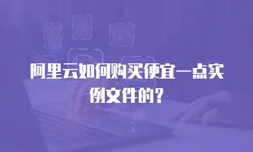 阿里云如何购买便宜一点实例文件的？
