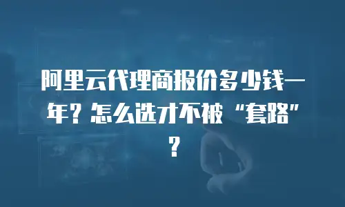阿里云代理商报价多少钱一年？怎么选才不被“套路”？