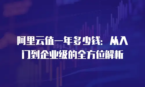 阿里云值一年多少钱：从入门到企业级的全方位解析