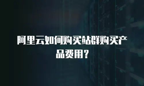 阿里云如何购买站群购买产品费用？