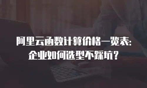 阿里云函数计算价格一览表：企业如何选型不踩坑？