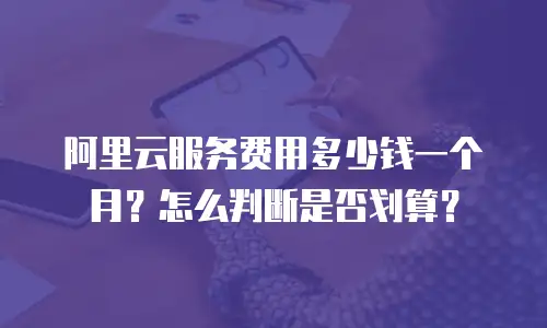 阿里云服务费用多少钱一个月？怎么判断是否划算？