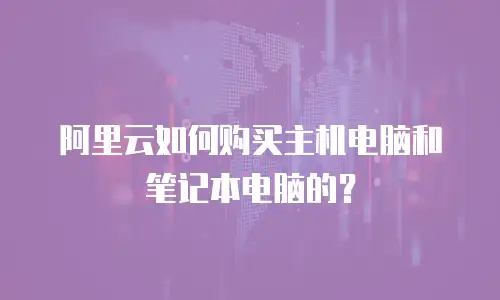阿里云如何购买主机电脑和笔记本电脑的？