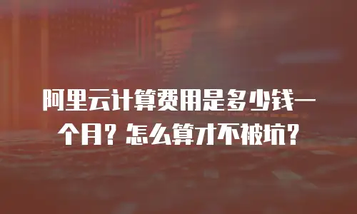 阿里云计算费用是多少钱一个月？怎么算才不被坑？