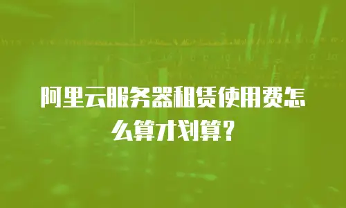 阿里云服务器租赁使用费怎么算才划算？