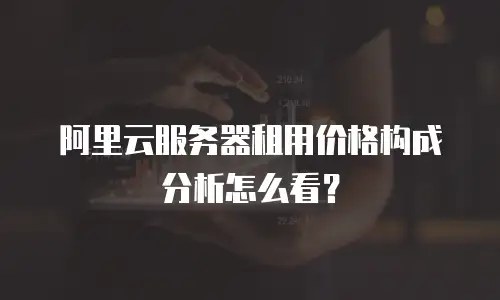 阿里云服务器租用价格构成分析怎么看？
