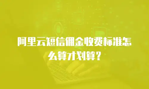 阿里云短信佣金收费标准怎么算才划算？