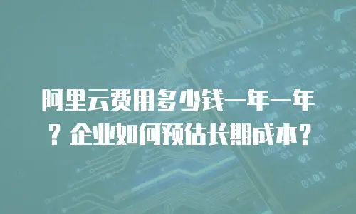 阿里云费用多少钱一年一年？企业如何预估长期成本？