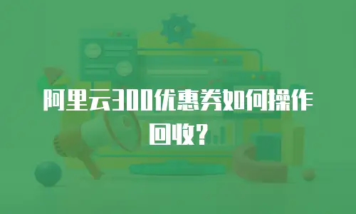 阿里云300优惠券如何操作回收？