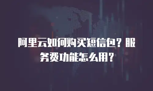 阿里云如何购买短信包？服务费功能怎么用？