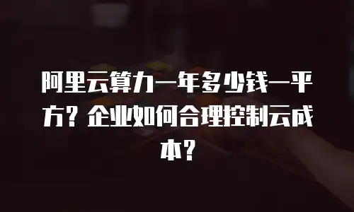 阿里云算力一年多少钱一平方？企业如何合理控制云成本？