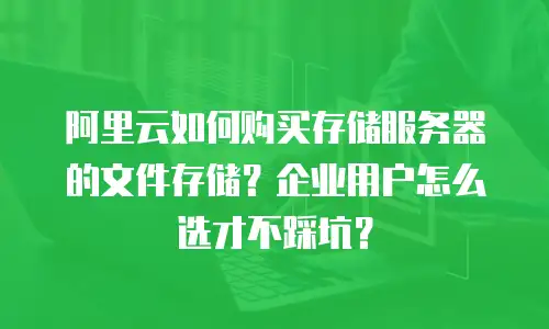 阿里云如何购买存储服务器的文件存储？企业用户怎么选才不踩坑？