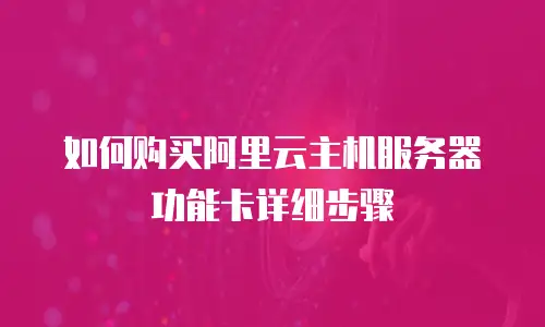 如何购买阿里云主机服务器功能卡详细步骤