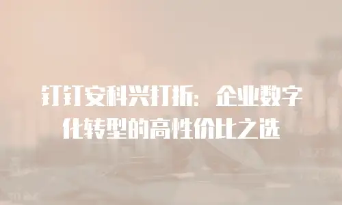 钉钉安科兴打折：企业数字化转型的高性价比之选