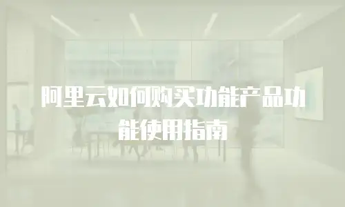 阿里云如何购买功能产品功能使用指南
