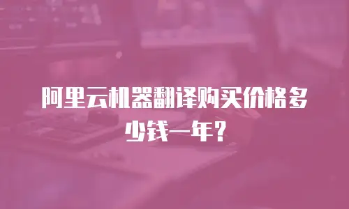 阿里云机器翻译购买价格多少钱一年？