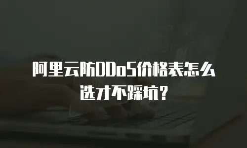 阿里云防DDoS价格表怎么选才不踩坑？