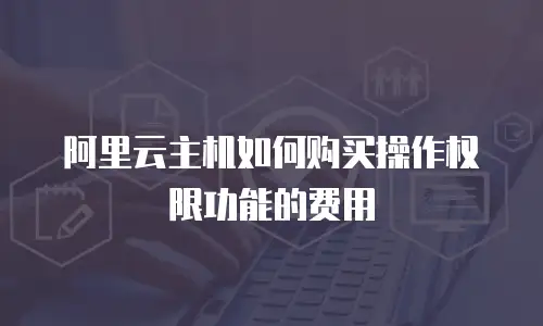 阿里云主机如何购买操作权限功能的费用