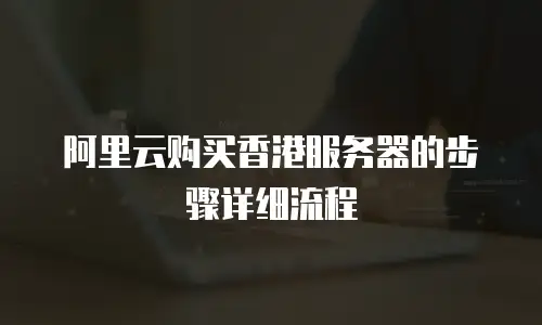 阿里云购买香港服务器的步骤详细流程
