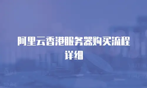 阿里云香港服务器购买流程详细