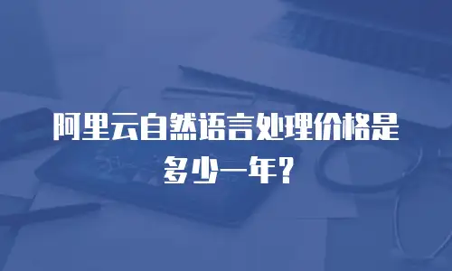 阿里云自然语言处理价格是多少一年？