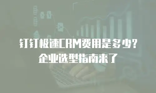 钉钉极速CRM费用是多少？企业选型指南来了