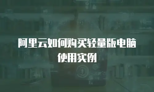 阿里云如何购买轻量版电脑使用实例