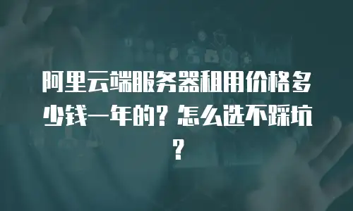 阿里云端服务器租用价格多少钱一年的？怎么选不踩坑？