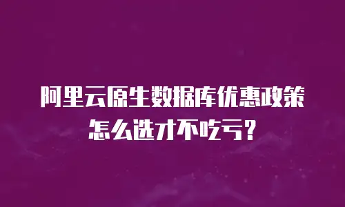 阿里云原生数据库优惠政策怎么选才不吃亏？