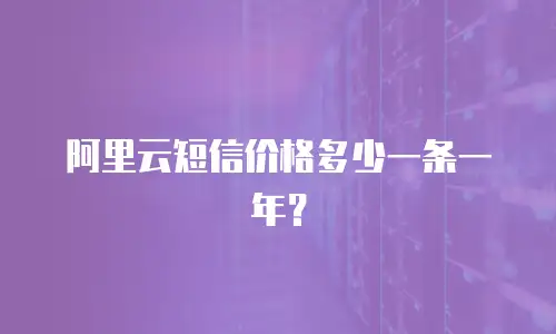 阿里云短信价格多少一条一年？