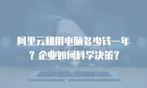 阿里云租用电脑多少钱一年？企业如何科学决策？