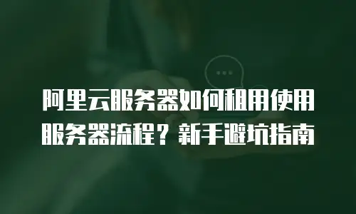 阿里云服务器如何租用使用服务器流程？新手避坑指南