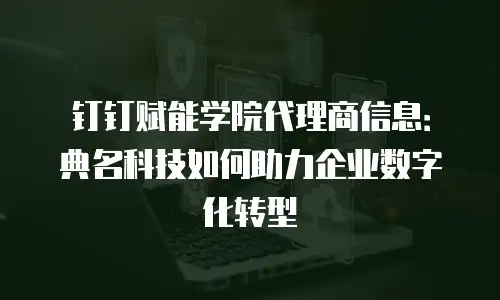 钉钉赋能学院代理商信息：典名科技如何助力企业数字化转型