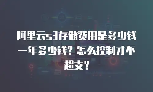 阿里云s3存储费用是多少钱一年多少钱？怎么控制才不超支？