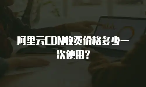 阿里云CDN收费价格多少一次使用？