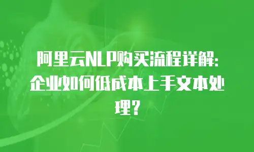 阿里云NLP购买流程详解：企业如何低成本上手文本处理？