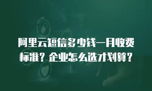 阿里云短信多少钱一月收费标准？企业怎么选才划算？