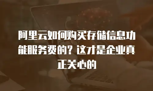阿里云如何购买存储信息功能服务费的？这才是企业真正关心的