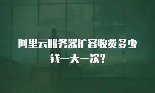 阿里云服务器扩容收费多少钱一天一次？
