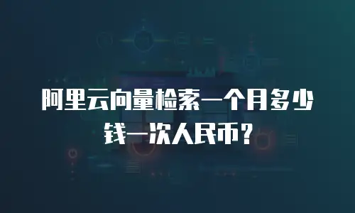 阿里云向量检索一个月多少钱一次人民币？