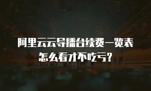 阿里云云导播台续费一览表怎么看才不吃亏？