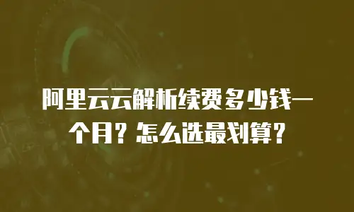 阿里云云解析续费多少钱一个月？怎么选最划算？